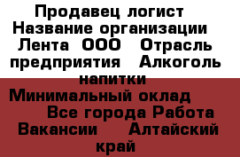 Продавец-логист › Название организации ­ Лента, ООО › Отрасль предприятия ­ Алкоголь, напитки › Минимальный оклад ­ 35 000 - Все города Работа » Вакансии   . Алтайский край